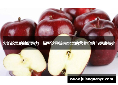火焰蛇果的神奇魅力:探索这种热带水果的营养价值与健康益处 火焰蛇果的神奇魅力:探索这种热带水果的营养价值与健康益处